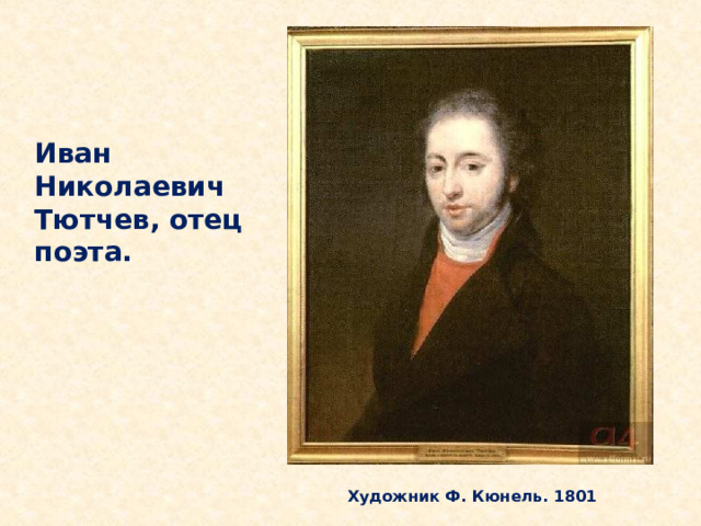 Иван Николаевич Тютчев, отец поэта.   Его отец, Иван Николаевич,- по характеру добрый и мягкий человек,- сначала служил в гвардейском полку, затем перешёл на гражданскую службу, где получил чин надворного советника. Художник Ф. Кюнель. 1801  