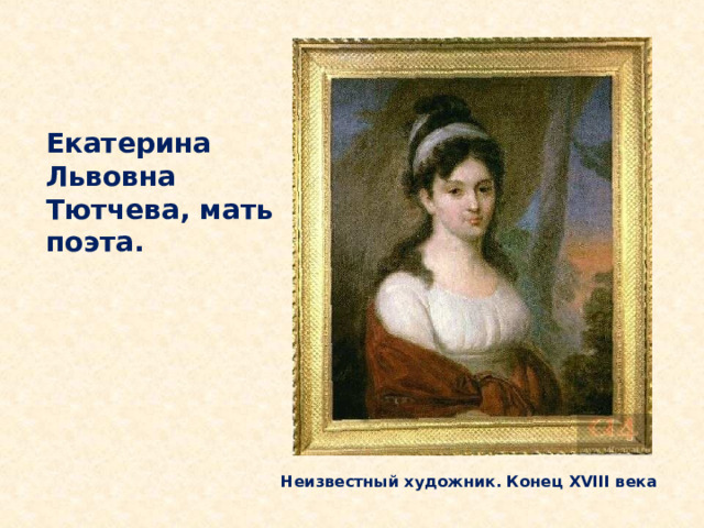 Екатерина Львовна Тютчева, мать поэта.    Мать будущего поэта, Екатерина Львовна занималась домашним хозяйством и воспитанием сына. Неизвестный художник. Конец XVIII века  