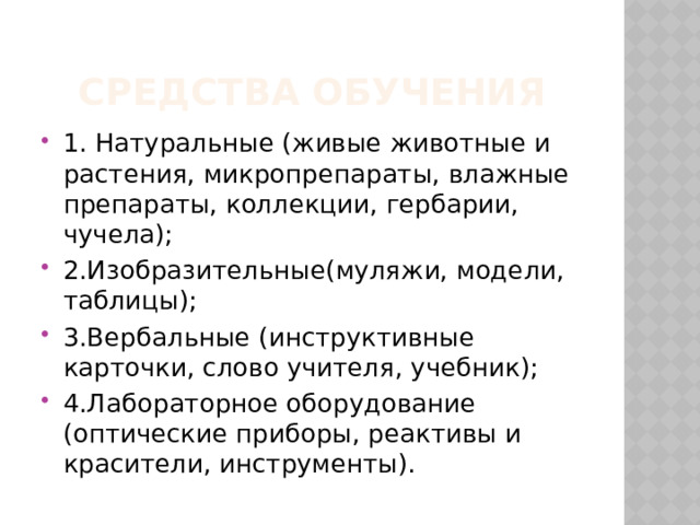 Средства обучения 1. Натуральные (живые животные и растения, микропрепараты, влажные препараты, коллекции, гербарии, чучела); 2.Изобразительные(муляжи, модели, таблицы); 3.Вербальные (инструктивные карточки, слово учителя, учебник); 4.Лабораторное оборудование (оптические приборы, реактивы и красители, инструменты). 
