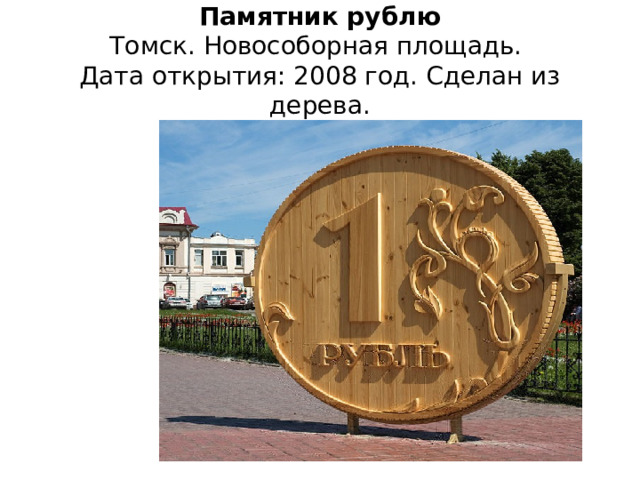 Памятник рублю  Томск. Новособорная площадь.  Дата открытия: 2008 год. Сделан из дерева. 
