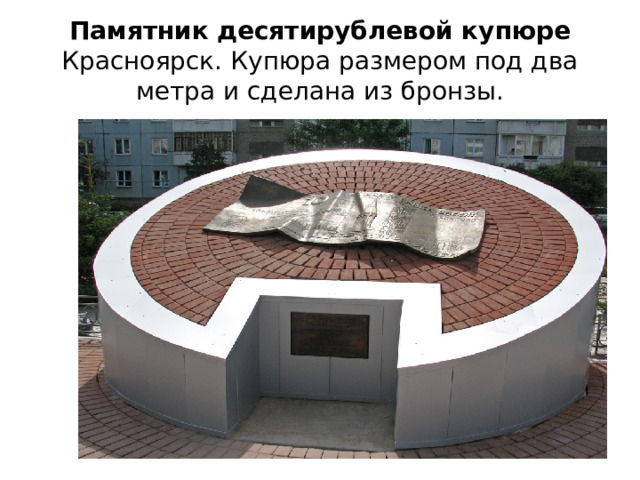 Памятник десятирублевой купюре  Красноярск. Купюра размером под два метра и сделана из бронзы. 