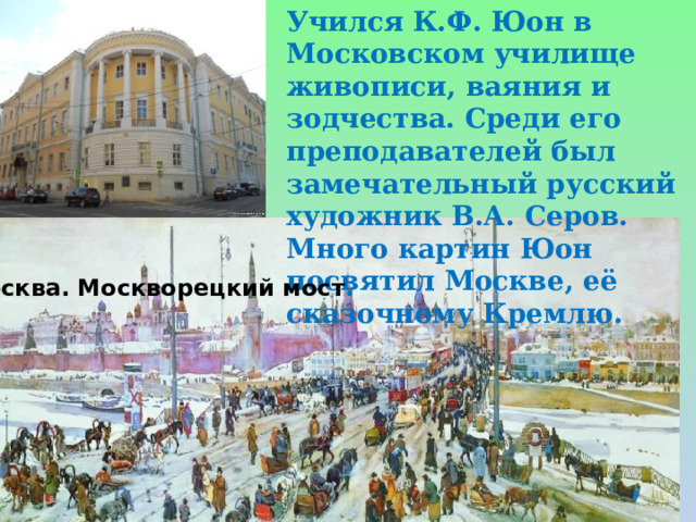 Учился К.Ф. Юон в Московском училище живописи, ваяния и зодчества. Среди его преподавателей был замечательный русский художник В.А. Серов. Много картин Юон посвятил Москве, её сказочному Кремлю. Москва. Москворецкий мост . 