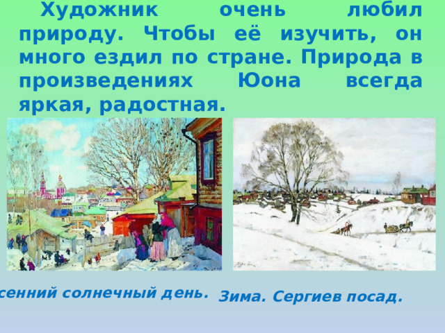 Художник очень любил природу. Чтобы её изучить, он много ездил по стране. Природа в произведениях Юона всегда яркая, радостная. Весенний солнечный день. Зима. Сергиев посад. 