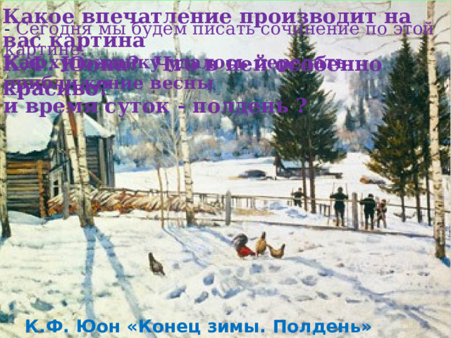 Какое впечатление производит на вас картина К.Ф. Юона? Что в ней особенно красиво? - Сегодня мы будем писать сочинение по этой картине. Как художнику удалось передать приближение весны и время суток - полдень ? К.Ф. Юон «Конец зимы. Полдень» 