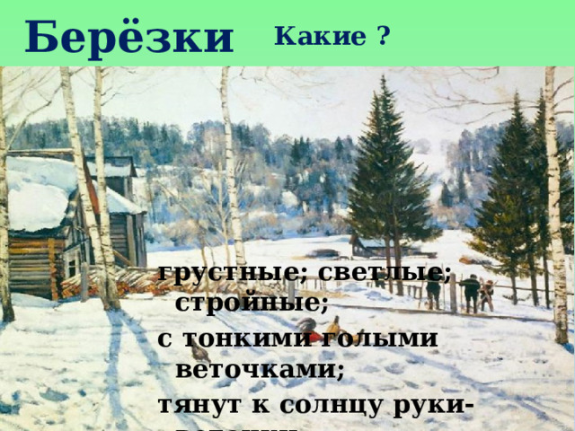 Берёзки Какие ? грустные; светлые; стройные; с тонкими голыми веточками; тянут к солнцу руки-веточки; от берёз голубые тени; бросают длинные голубые тени 