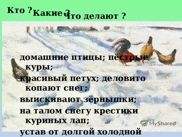 Кто ? Какие ? Что делают ? Куры домашние птицы; пёстрые куры; красивый петух; деловито копают снег; выискивают зёрнышки; на талом снегу крестики куриных лап; устав от долгой холодной зимы; вышли на прогулку из своего курятника; что-то хлопотливо ищут, роясь в снегу. 