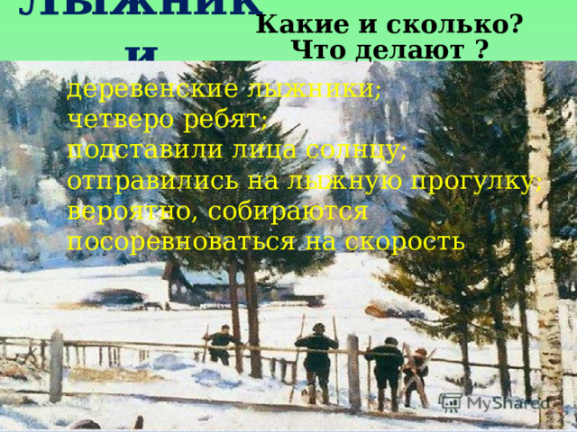  Лыжники Какие и сколько? Что делают ? деревенские лыжники; четверо ребят; подставили лица солнцу; отправились на лыжную прогулку; вероятно, собираются посоревноваться на скорость 