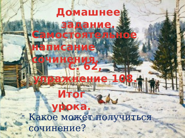 Домашнее задание. Самостоятельное написание сочинения. С. 62, упражнение 108. Итог урока. Какое может получиться сочинение? 