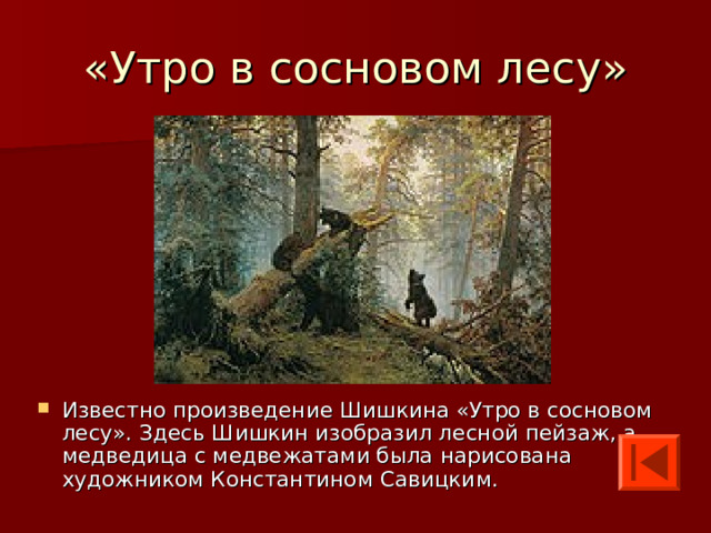 Известно произведение Шишкина «Утро в сосновом лесу». Здесь Шишкин изобразил лесной пейзаж, а медведица с медвежатами была нарисована художником Константином Савицким. 