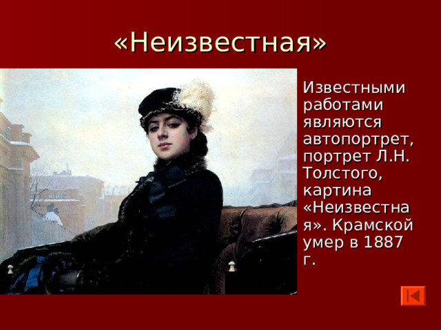 Известными работами являются автопортрет, портрет Л.Н. Толстого, картина «Неизвестная». Крамской умер в 1887 г. 