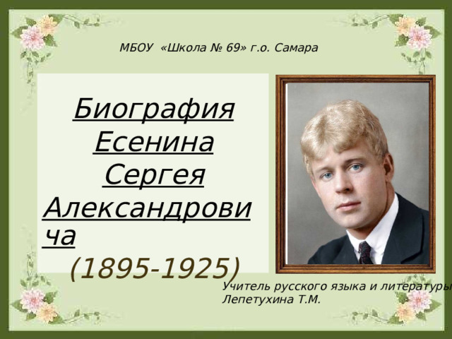 МБОУ «Школа № 69» г.о. Самара Биография Есенина Сергея Александровича (1895-1925) Учитель русского языка и литературы Лепетухина Т.М. 