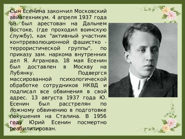 Сын Есенина закончил Московский авиатехникум. 4 апреля 1937 года он был арестован на Дальнем Востоке, (где проходил воинскую службу), как 