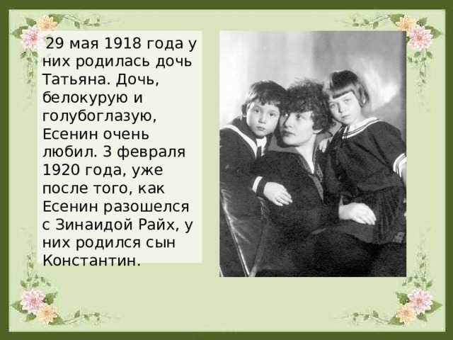  29 мая 1918 года у них родилась дочь Татьяна. Дочь, белокурую и голубоглазую, Есенин очень любил. 3 февраля 1920 года, уже после того, как Есенин разошелся с Зинаидой Райх, у них родился сын Константин. 