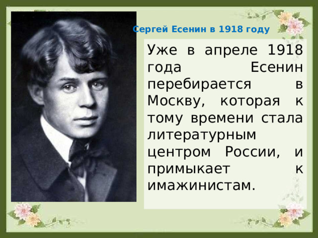 Сергей Есенин в 1918 году Уже в апреле 1918 года Есенин перебирается в Москву, которая к тому времени стала литературным центром России, и примыкает к имажинистам. 