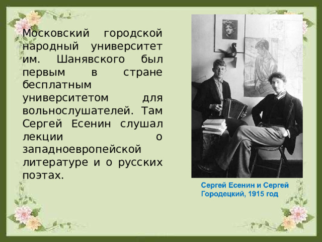 Московский городской народный университет им. Шанявского был первым в стране бесплатным университетом для вольнослушателей. Там Сергей Есенин слушал лекции о западноевропейской литературе и о русских поэтах. 