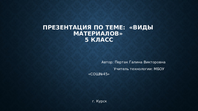 Презентация  по теме: «Виды материалов»  5 класс      Автор: Пертак Галина Викторовна  Учитель технологии: МБОУ «СОШ№45»  г. Курск 