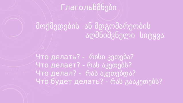 Глаголы  ზმნები  მოქმედების ან მდგომარეობის ფ ტვფ ვ აღმნიშვნელი სიტყვა Что делать? - რისი კეთება? Что делает? - რას აკეთებს? Что делал? - რას აკეთებდა? Что будет делать? - რას გააკეთებს? 