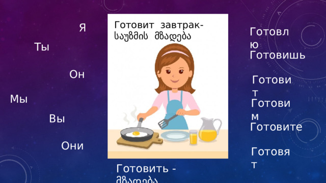 Готовит завтрак- საუზმის მზადება Я Готовлю Ты Готовишь Он Готовит Мы Готовим Вы Готовите Они Готовят Готовить - მზადება 