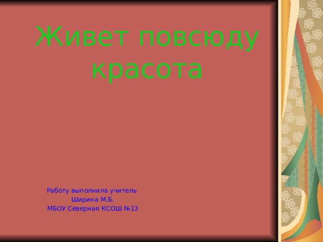 Живет повсюду красота Работу выполнила учитель Ширина М.Б. МБОУ Северная КСОШ №13 