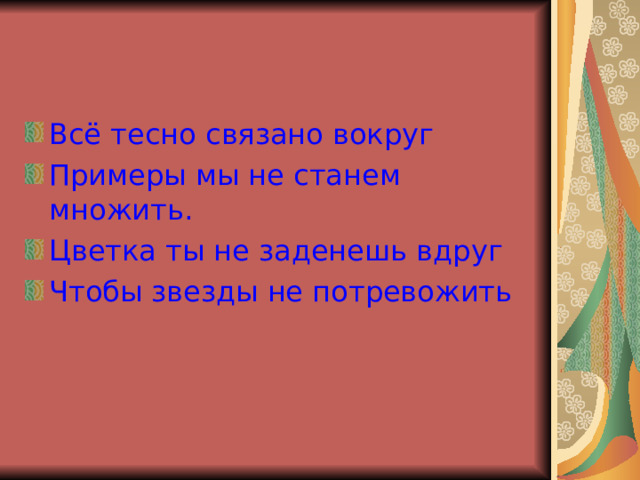 Всё тесно связано вокруг Примеры мы не станем множить. Цветка ты не заденешь вдруг Чтобы звезды не потревожить 