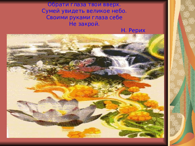 Обрати глаза твои вверх.  Сумей увидеть великое небо.  Своими руками глаза себе  Не закрой.  Н. Рерих 