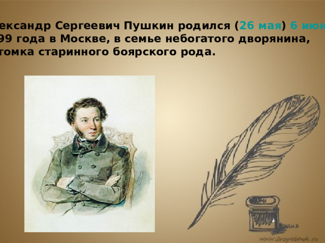 Александр Сергеевич Пушкин родился ( 26 мая ) 6 июня  1799 года в Москве, в семье небогатого дворянина, потомка старинного боярского рода.   