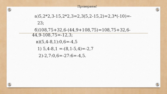 Проверяем!  а)5,2*2,3-15,2*2,3=2,3(5,2-15,2)=2,3*(-10)=-  23;  б)108,75+32,6-(44,9+108,75)=108,75+32,6-44,9-108,75=-12,3;  в)(5,4-8,1):0,6=-4,5  1) 5,4-8,1 =-(8,1-5,4)=-2,7  2)-2,7:0,6=-27:6=-4,5. 