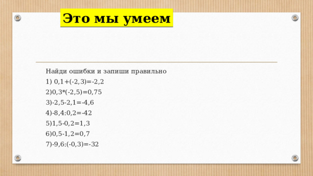 Это мы умеем  Найди ошибки и запиши правильно  1) 0,1+(-2,3)=-2,2  2)0,3*(-2,5)=0,75  3)-2,5-2,1=-4,6  4)-8,4:0,2=-42  5)1,5-0,2=1,3  6)0,5-1,2=0,7  7)-9,6:(-0,3)=-32 