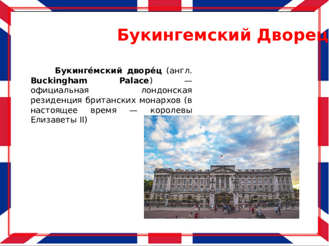 Букингемский Дворец  Букинге́мский  дворе́ц (англ. Buckingham  Palace ) — официальная лондонская резиденция британских монархов (в настоящее время — королевы Елизаветы II) 