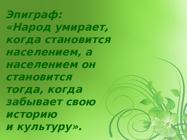 Эпиграф: «Народ умирает, когда становится  населением, а населением он становится  тогда, когда забывает свою историю  и культуру».   Ф. Абрамов 