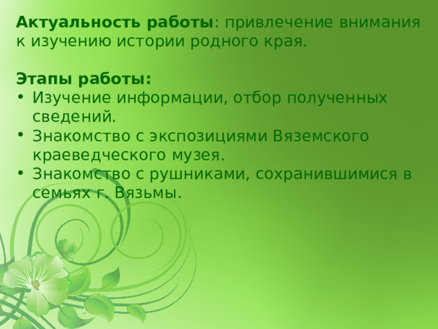 Актуальность работы : привлечение внимания к изучению истории родного края.  Этапы работы: Изучение информации, отбор полученных сведений. Знакомство с экспозициями Вяземского краеведческого музея. Знакомство с рушниками, сохранившимися в семьях г. Вязьмы. 