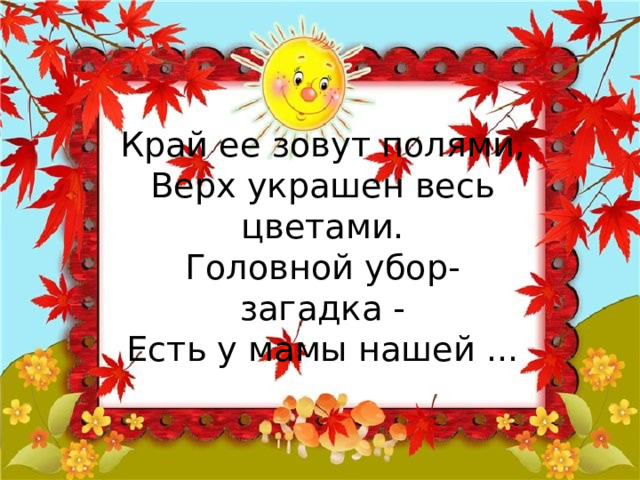 Край ее зовут полями,  Верх украшен весь цветами.  Головной убор-загадка -  Есть у мамы нашей ... 