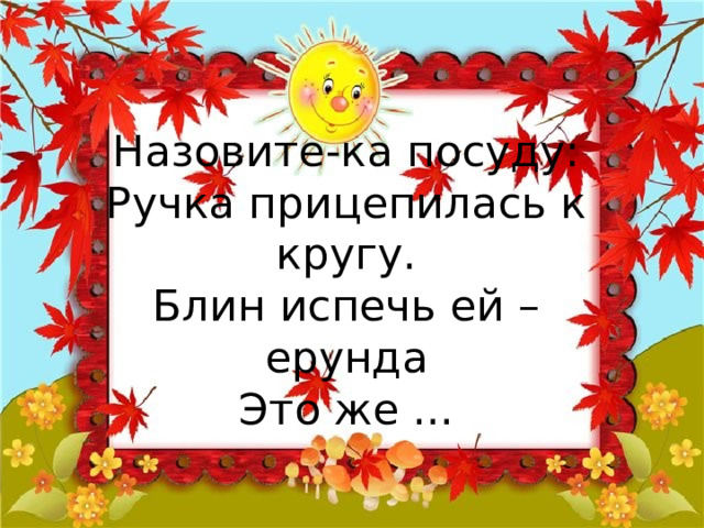 Назовите-ка посуду:  Ручка прицепилась к кругу.  Блин испечь ей – ерунда  Это же ... 