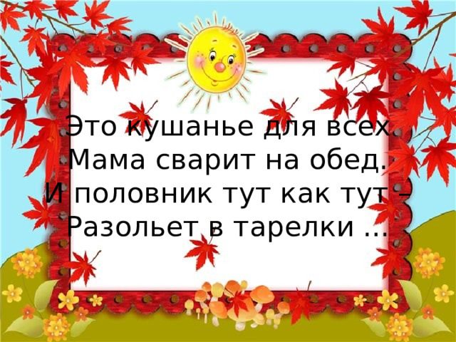 Это кушанье для всех  Мама сварит на обед.  И половник тут как тут –  Разольет в тарелки ... 