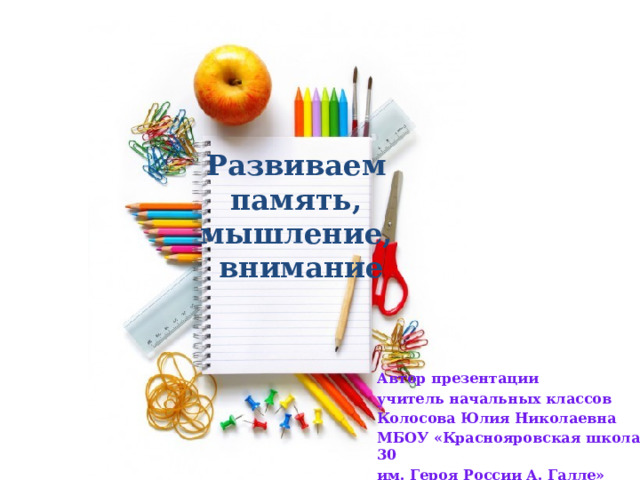  Развиваем  память,  мышление,  внимание  Автор презентации учитель начальных классов Колосова Юлия Николаевна МБОУ «Краснояровская школа № 30 им. Героя России А. Галле» 