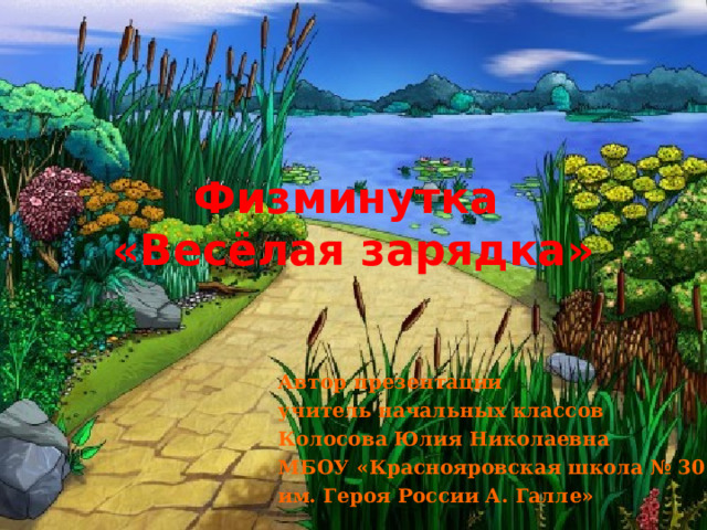 Физминутка  «Весёлая зарядка» Автор презентации учитель начальных классов Колосова Юлия Николаевна МБОУ «Краснояровская школа № 30 им. Героя России А. Галле»
