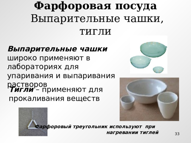 Фарфоровая посуда  Выпарительные чашки, тигли Выпарительные чашки широко применяют в лабораториях для упаривания и выпаривания растворов Тигли – применяют для прокаливания веществ Фарфоровый треугольник используют при нагревании тиглей  