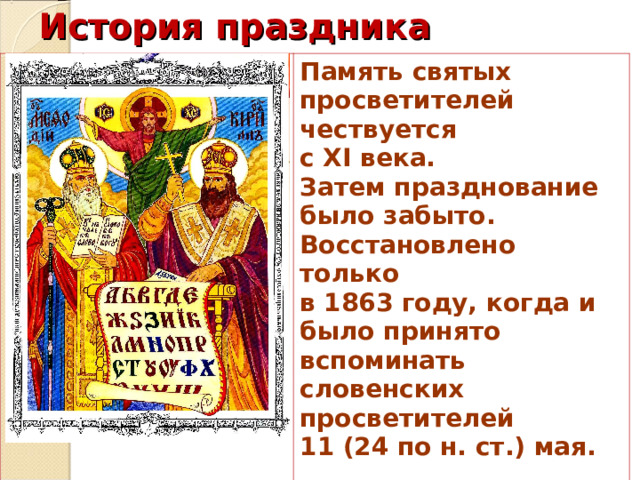 История праздника Память святых просветителей чествуется с XI века. Затем празднование было забыто. Восстановлено только в 1863 году, когда и было принято вспоминать словенских просветителей 11 (24 по н. ст.) мая.  