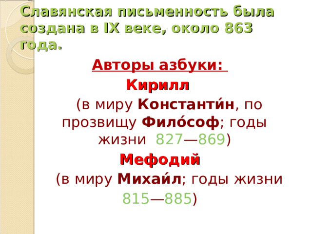 Славянская письменность была создана в IX веке, около 863 года.  Авторы азбуки: Кирилл  (в миру Константи́н , по прозвищу Фило́соф ; годы жизни 827 — 869 )  Мефодий  (в миру Михаи́л ; годы жизни 815 — 885 ) 