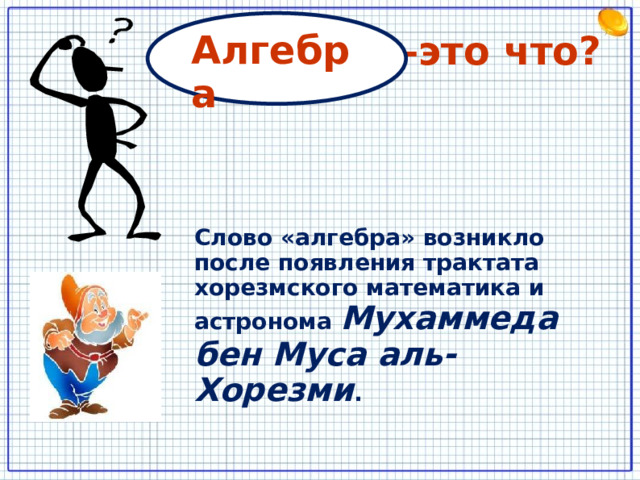 Алгебра – это что? Слово «алгебра» возникло после появления трактата хорезмского математика и астронома Мухаммеда бен Муса аль-Хорезми . 8 