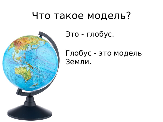 Что такое модель? Это - глобус. Глобус - это модель Земли. 