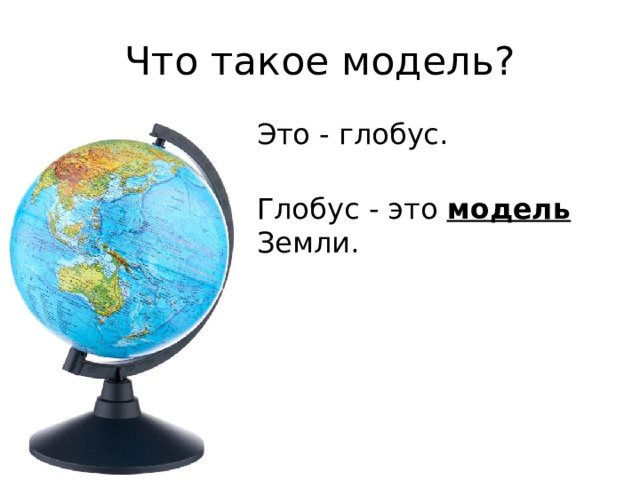 Что такое модель? Это - глобус. Глобус - это модель Земли. 