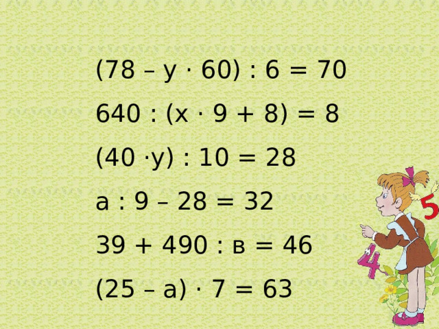 (78 – у · 60) : 6 = 70 640 : (х · 9 + 8) = 8 (40 ·у) : 10 = 28 а : 9 – 28 = 32 39 + 490 : в = 46 (25 – а) · 7 = 63 