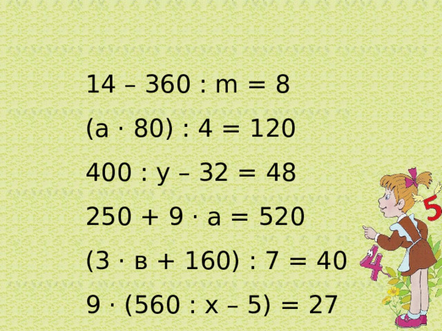 14 – 360 : m = 8 (а · 80) : 4 = 120 400 : у – 32 = 48 250 + 9 · а = 520 (3 · в + 160) : 7 = 40 9 · (560 : х – 5) = 27 