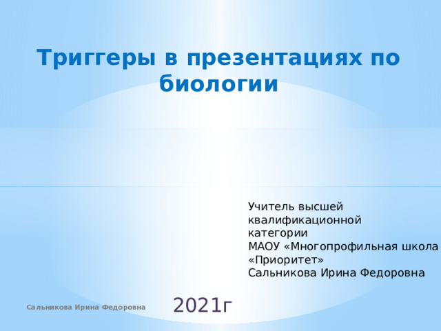 Триггеры в презентациях по биологии Учитель высшей квалификационной категории МАОУ «Многопрофильная школа «Приоритет» Сальникова Ирина Федоровна 2021г Сальникова Ирина Федоровна