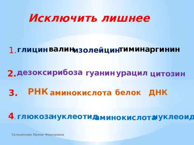 Исключить лишнее валин тимин аргинин глицин 1. изолейцин дезоксирибоза гуанин урацил 2. цитозин РНК 3. ДНК белок аминокислота 4 . глюкоза нуклеотид нуклеоид аминокислота Сальникова Ирина Федоровна