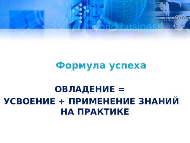 Формула успеха ОВЛАДЕНИЕ = УСВОЕНИЕ + ПРИМЕНЕНИЕ ЗНАНИЙ НА ПРАКТИКЕ 