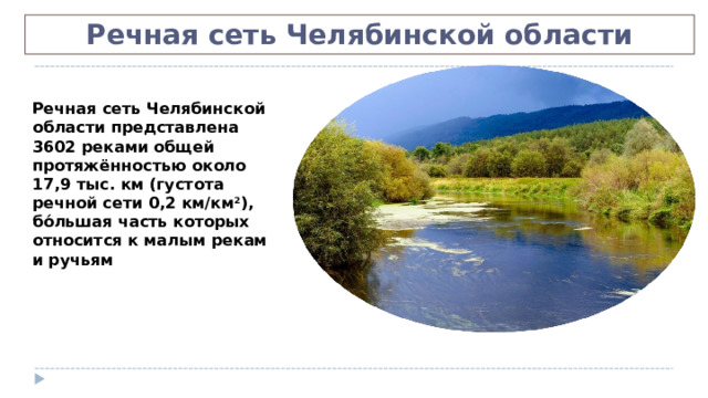Речная сеть Челябинской области Речная сеть Челябинской области представлена 3602 реками общей протяжённостью около 17,9 тыс. км (густота речной сети 0,2 км/км 2 ), бо́льшая часть которых относится к малым рекам и ручьям 