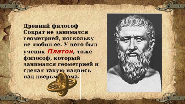 Древний философ Сократ не занимался геометрией, поскольку не любил ее. У него был ученик Платон , тоже философ, который занимался геометрией и сделал такую надпись над дверьми дома. 