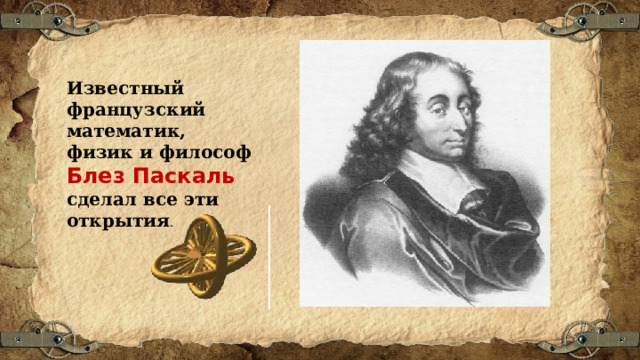 Известный французский математик, физик и философ Блез Паскаль сделал все эти открытия . 